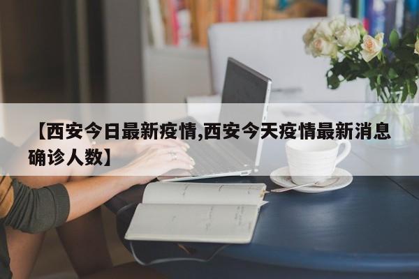 【西安今日最新疫情,西安今天疫情最新消息确诊人数】