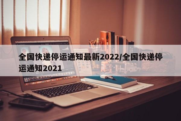 全国快递停运通知最新2022/全国快递停运通知2021