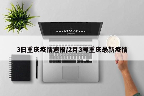 3日重庆疫情速报/2月3号重庆最新疫情