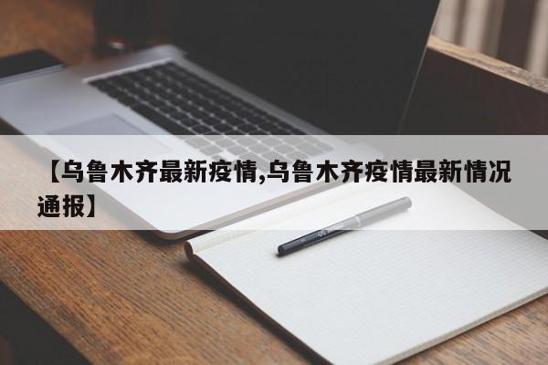 【乌鲁木齐最新疫情,乌鲁木齐疫情最新情况通报】