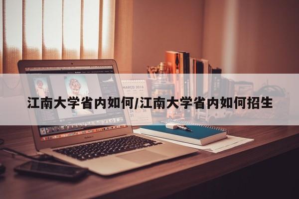 江南大学省内如何/江南大学省内如何招生