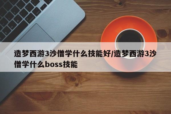 造梦西游3沙僧学什么技能好/造梦西游3沙僧学什么boss技能