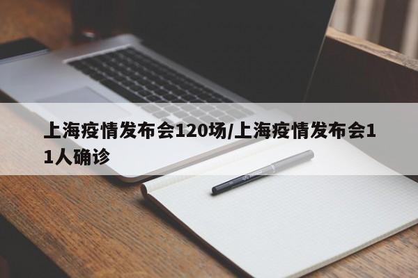 上海疫情发布会120场/上海疫情发布会11人确诊