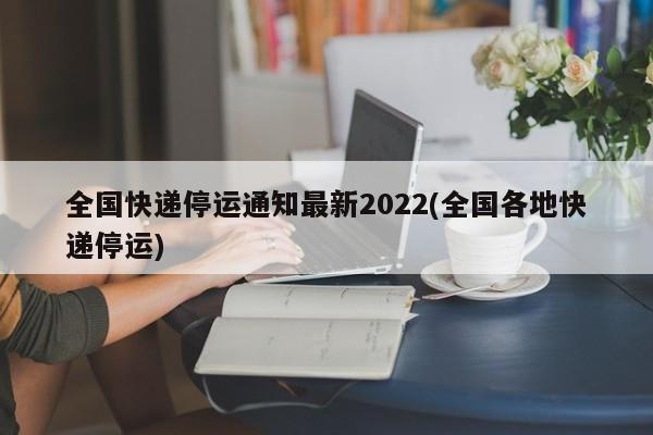 全国快递停运通知最新2022(全国各地快递停运)