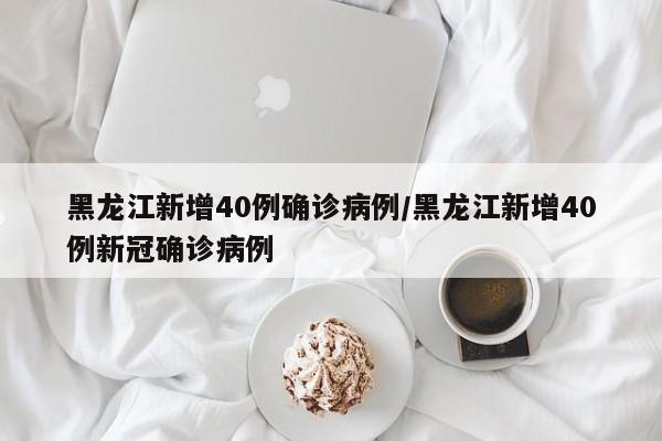 黑龙江新增40例确诊病例/黑龙江新增40例新冠确诊病例