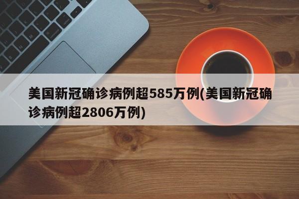 美国新冠确诊病例超585万例(美国新冠确诊病例超2806万例)