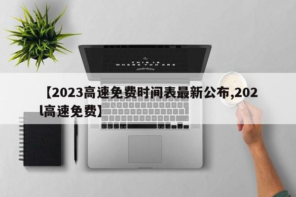 【2023高速免费时间表最新公布,202l高速免费】
