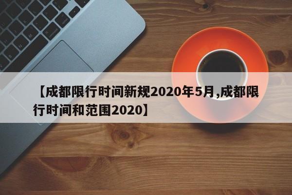 【成都限行时间新规2020年5月,成都限行时间和范围2020】