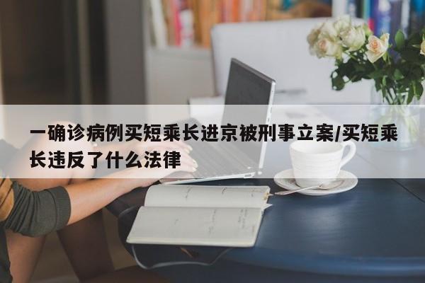 一确诊病例买短乘长进京被刑事立案/买短乘长违反了什么法律
