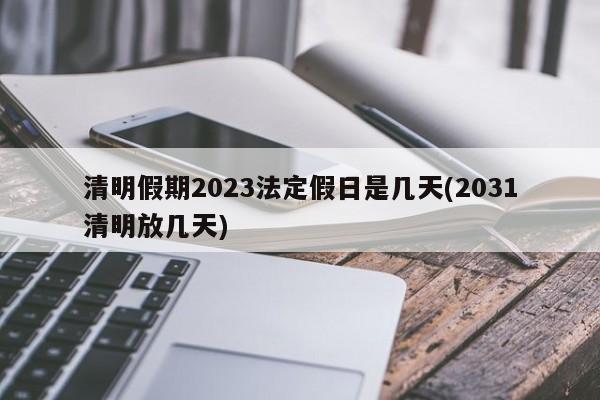 清明假期2023法定假日是几天(2031清明放几天)
