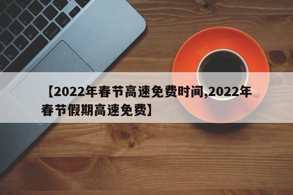 【2022年春节高速免费时间,2022年春节假期高速免费】