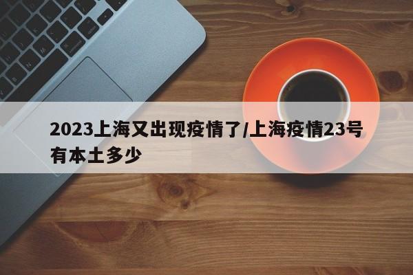 2023上海又出现疫情了/上海疫情23号有本土多少