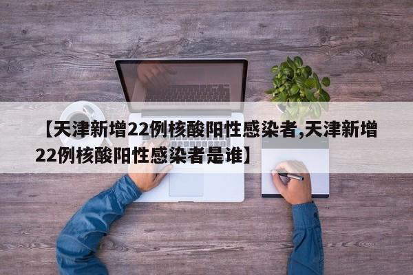 【天津新增22例核酸阳性感染者,天津新增22例核酸阳性感染者是谁】