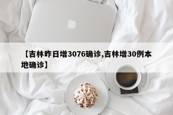 【吉林昨日增3076确诊,吉林增30例本地确诊】