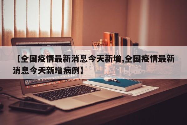 【全国疫情最新消息今天新增,全国疫情最新消息今天新增病例】