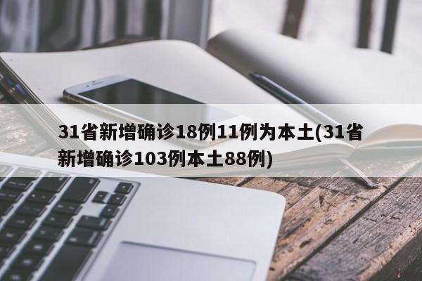 31省新增确诊18例11例为本土(31省新增确诊103例本土88例)