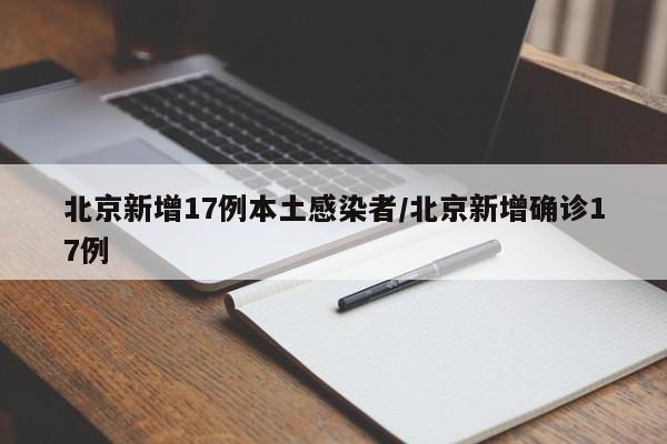 北京新增17例本土感染者/北京新增确诊17例