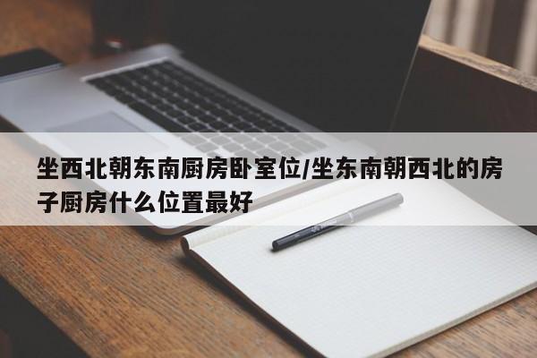 坐西北朝东南厨房卧室位/坐东南朝西北的房子厨房什么位置最好