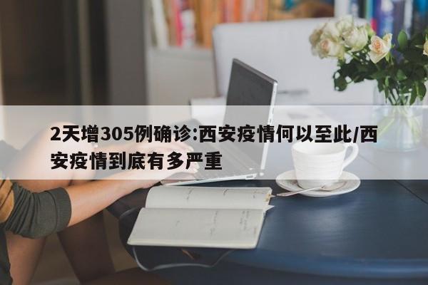 2天增305例确诊:西安疫情何以至此/西安疫情到底有多严重