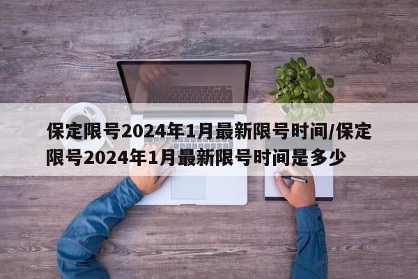 保定限号2024年1月最新限号时间/保定限号2024年1月最新限号时间是多少